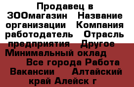 Продавец в ЗООмагазин › Название организации ­ Компания-работодатель › Отрасль предприятия ­ Другое › Минимальный оклад ­ 15 000 - Все города Работа » Вакансии   . Алтайский край,Алейск г.